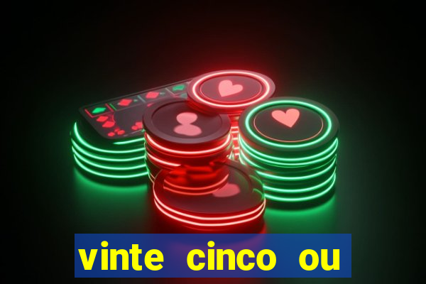 vinte cinco ou vinte e cinco